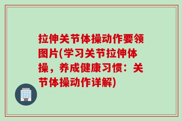 拉伸关节体操动作要领图片(学习关节拉伸体操，养成健康习惯：关节体操动作详解)