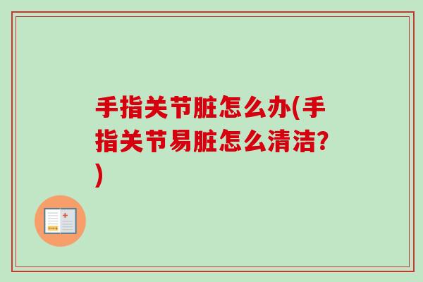 手指关节脏怎么办(手指关节易脏怎么清洁？)