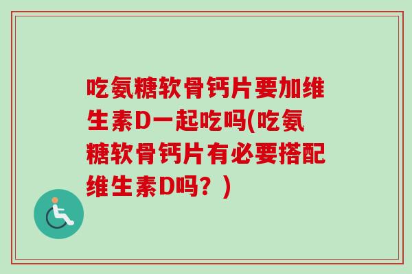 吃氨糖软骨钙片要加维生素D一起吃吗(吃氨糖软骨钙片有必要搭配维生素D吗？)