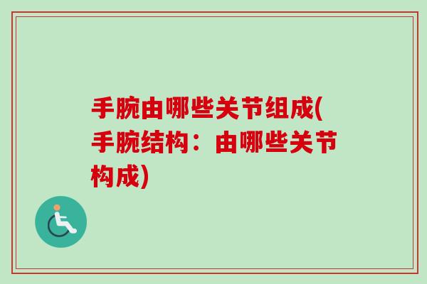 手腕由哪些关节组成(手腕结构：由哪些关节构成)