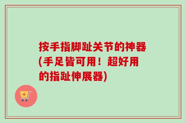 按手指脚趾关节的神器(手足皆可用！超好用的指趾伸展器)
