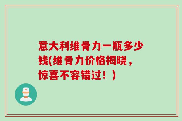 意大利维骨力一瓶多少钱(维骨力价格揭晓，惊喜不容错过！)