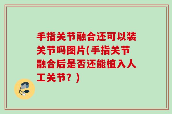 手指关节融合还可以装关节吗图片(手指关节融合后是否还能植入人工关节？)
