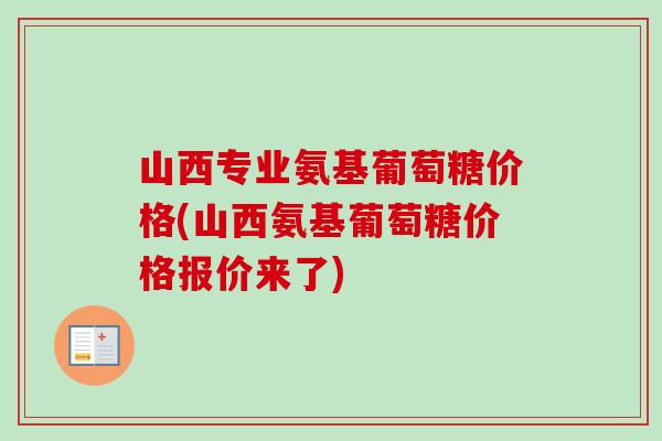 山西专业氨基葡萄糖价格(山西氨基葡萄糖价格报价来了)