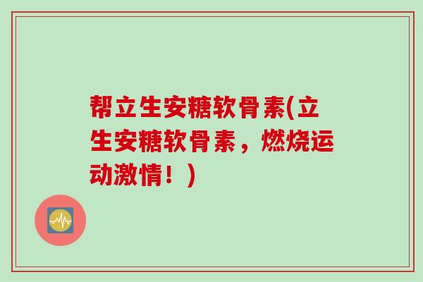 帮立生安糖软骨素(立生安糖软骨素，燃烧运动激情！)