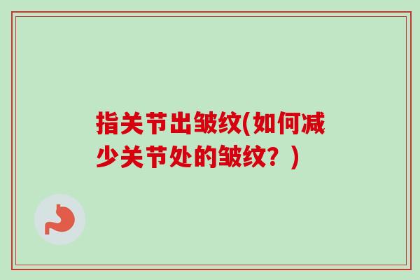 指关节出皱纹(如何减少关节处的皱纹？)