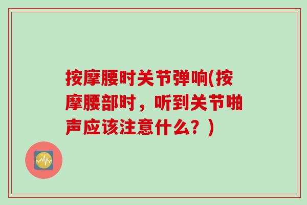 按摩腰时关节弹响(按摩腰部时，听到关节啪声应该注意什么？)