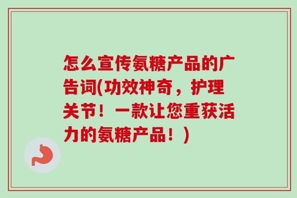 怎么宣传氨糖产品的广告词(功效神奇，护理关节！一款让您重获活力的氨糖产品！)