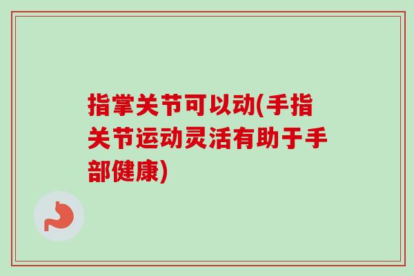 指掌关节可以动(手指关节运动灵活有助于手部健康)