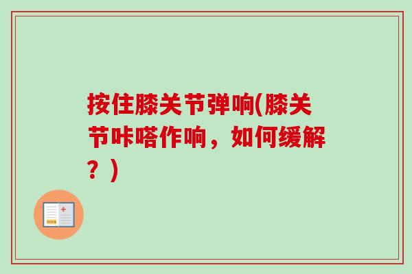 按住膝关节弹响(膝关节咔嗒作响，如何缓解？)