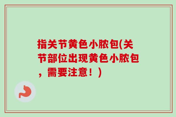 指关节黄色小脓包(关节部位出现黄色小脓包，需要注意！)