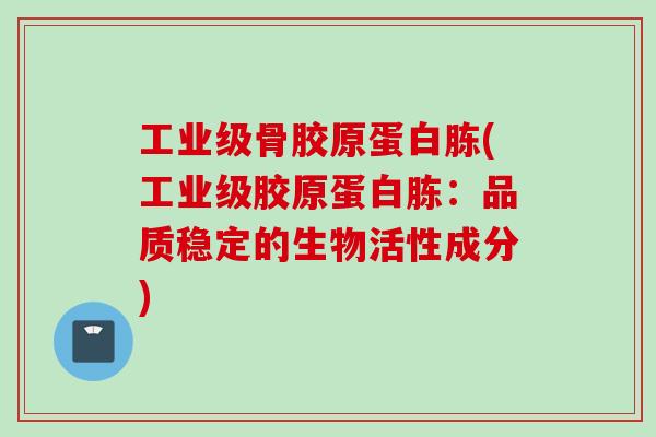 工业级骨胶原蛋白胨(工业级胶原蛋白胨：品质稳定的生物活性成分)