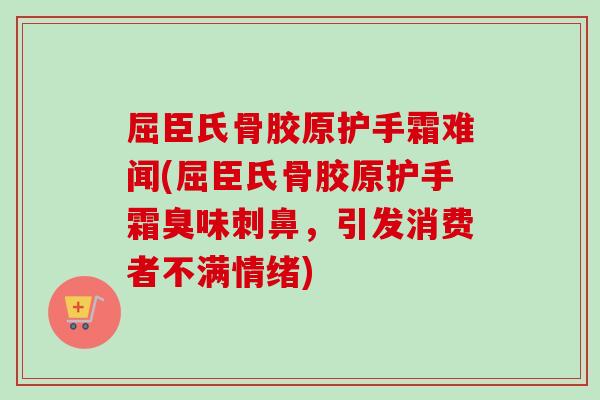 屈臣氏骨胶原护手霜难闻(屈臣氏骨胶原护手霜臭味刺鼻，引发消费者不满情绪)
