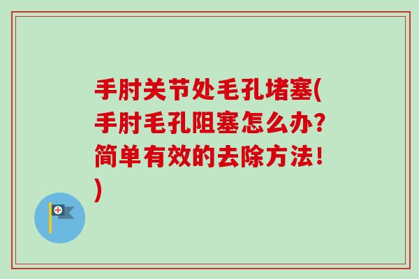 手肘关节处毛孔堵塞(手肘毛孔阻塞怎么办？简单有效的去除方法！)