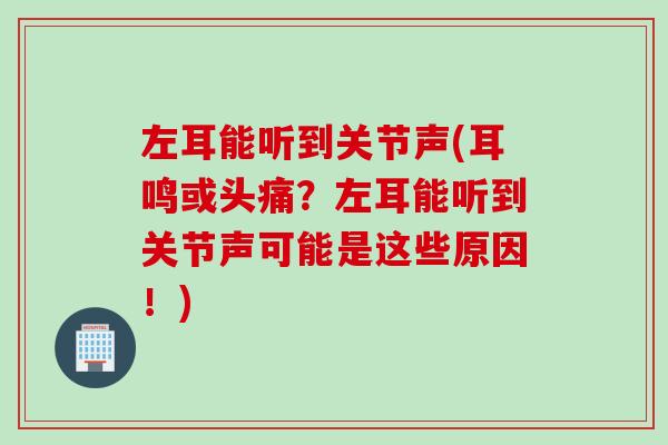左耳能听到关节声(耳鸣或头痛？左耳能听到关节声可能是这些原因！)