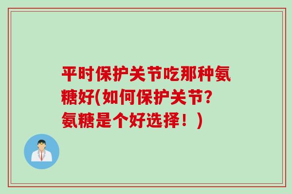 平时保护关节吃那种氨糖好(如何保护关节？氨糖是个好选择！)