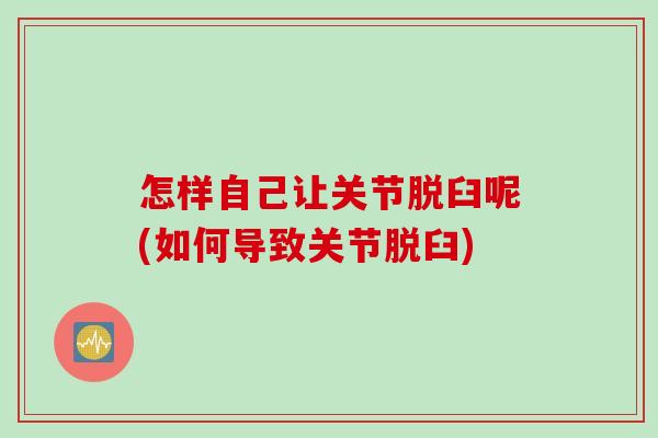 怎样自己让关节脱臼呢(如何导致关节脱臼)