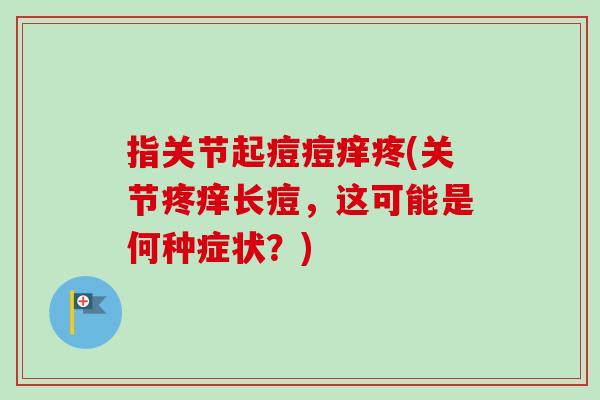 指关节起痘痘痒疼(关节疼痒长痘，这可能是何种症状？)