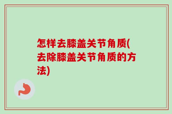 怎样去膝盖关节角质(去除膝盖关节角质的方法)