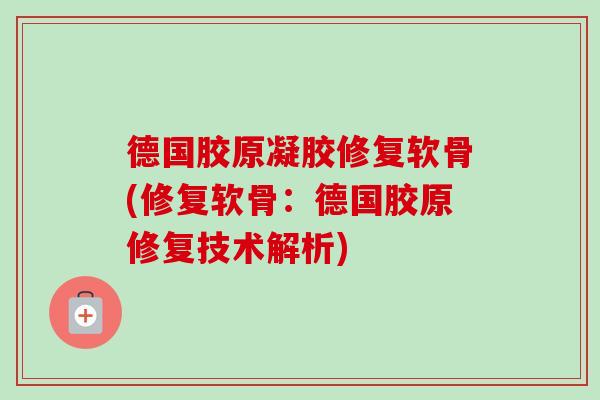 德国胶原凝胶修复软骨(修复软骨：德国胶原修复技术解析)