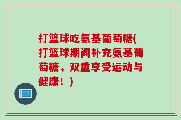 打篮球吃氨基葡萄糖(打篮球期间补充氨基葡萄糖，双重享受运动与健康！)