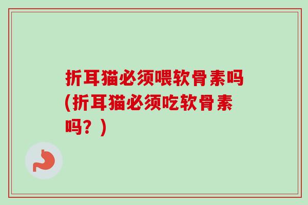 折耳猫必须喂软骨素吗(折耳猫必须吃软骨素吗？)