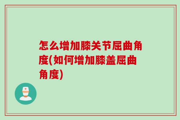 怎么增加膝关节屈曲角度(如何增加膝盖屈曲角度)