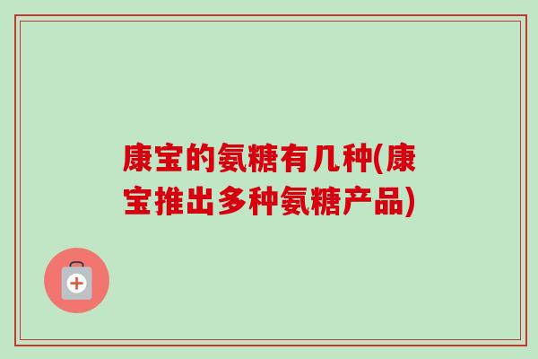 康宝的氨糖有几种(康宝推出多种氨糖产品)