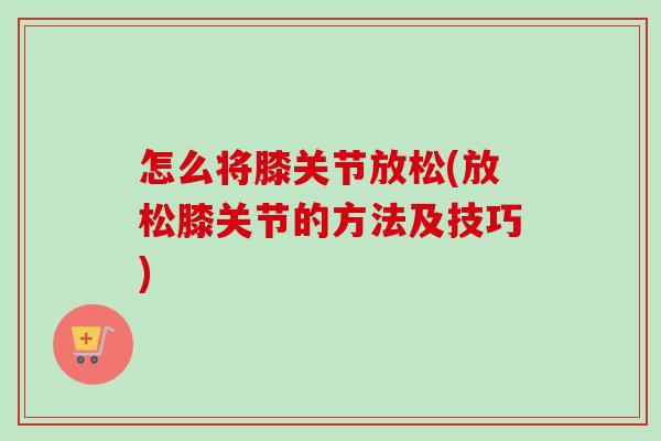 怎么将膝关节放松(放松膝关节的方法及技巧)