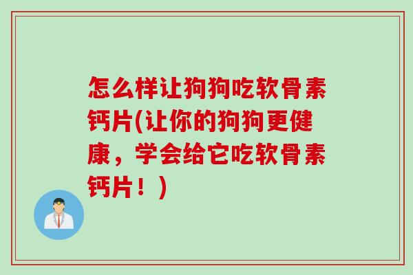 怎么样让狗狗吃软骨素钙片(让你的狗狗更健康，学会给它吃软骨素钙片！)