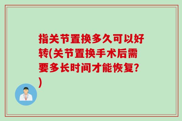 指关节置换多久可以好转(关节置换手术后需要多长时间才能恢复？)