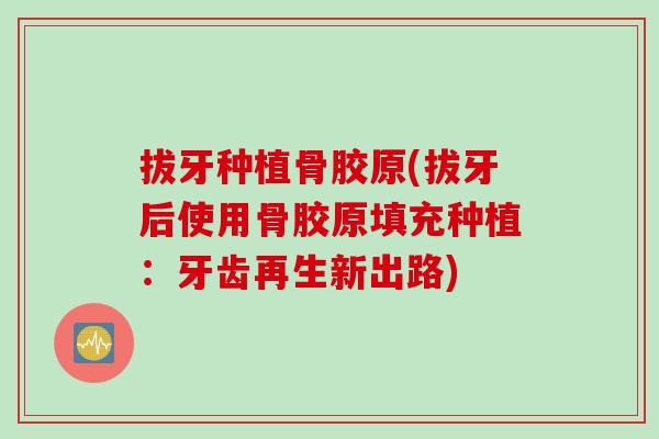 拔牙种植骨胶原(拔牙后使用骨胶原填充种植：牙齿再生新出路)