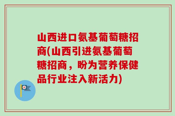 山西进口氨基葡萄糖招商(山西引进氨基葡萄糖招商，盼为营养保健品行业注入新活力)