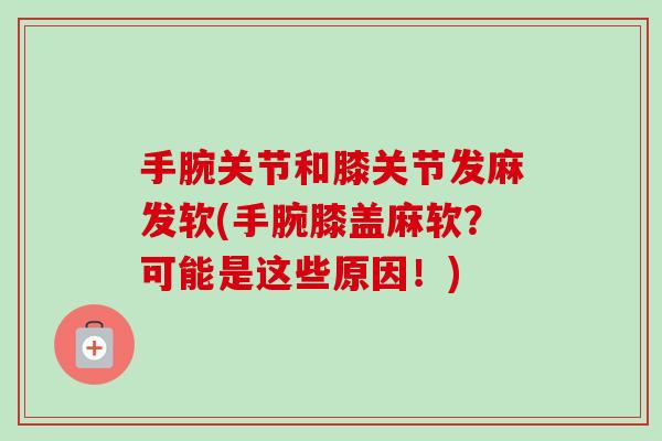 手腕关节和膝关节发麻发软(手腕膝盖麻软？可能是这些原因！)