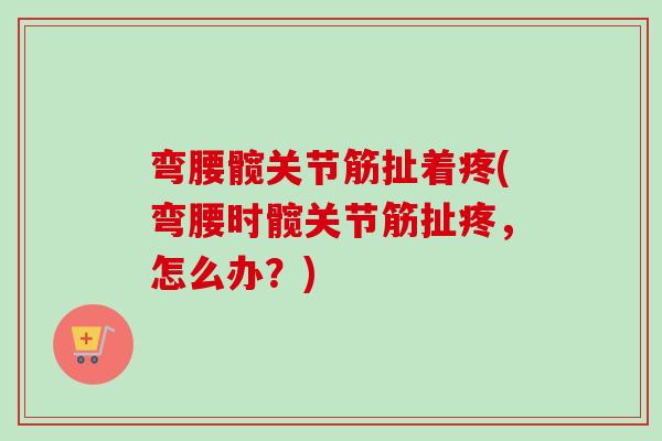 弯腰髋关节筋扯着疼(弯腰时髋关节筋扯疼，怎么办？)
