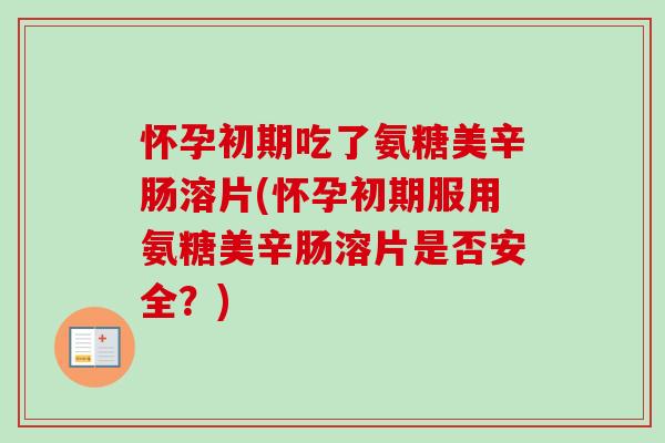 怀孕初期吃了氨糖美辛肠溶片(怀孕初期服用氨糖美辛肠溶片是否安全？)