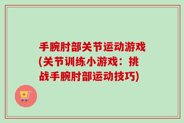 手腕肘部关节运动游戏(关节训练小游戏：挑战手腕肘部运动技巧)