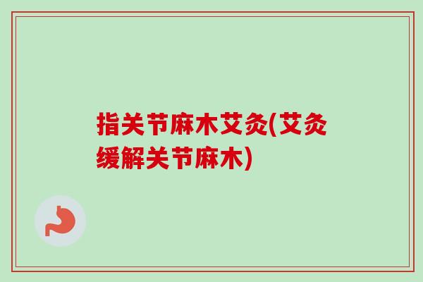 指关节麻木艾灸(艾灸缓解关节麻木)