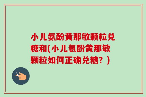 小儿氨酚黄那敏颗粒兑糖和(小儿氨酚黄那敏颗粒如何正确兑糖？)