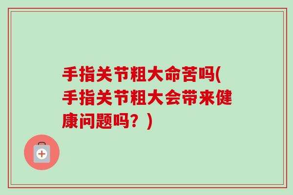 手指关节粗大命苦吗(手指关节粗大会带来健康问题吗？)