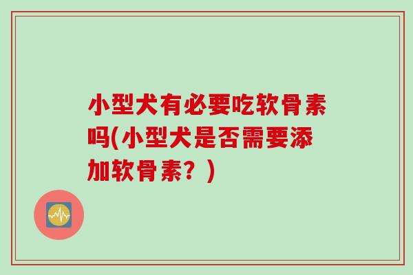 小型犬有必要吃软骨素吗(小型犬是否需要添加软骨素？)