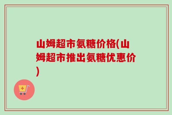 山姆超市氨糖价格(山姆超市推出氨糖优惠价)