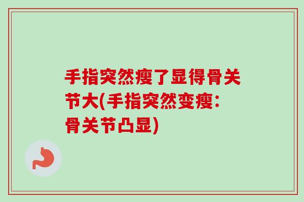 手指突然瘦了显得骨关节大(手指突然变瘦：骨关节凸显)