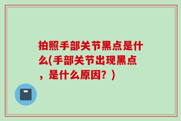 拍照手部关节黑点是什么(手部关节出现黑点，是什么原因？)