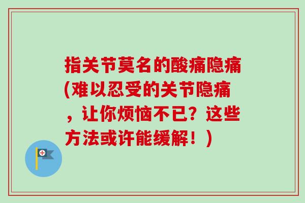 指关节莫名的酸痛隐痛(难以忍受的关节隐痛，让你烦恼不已？这些方法或许能缓解！)