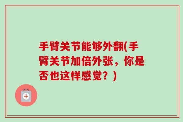手臂关节能够外翻(手臂关节加倍外张，你是否也这样感觉？)