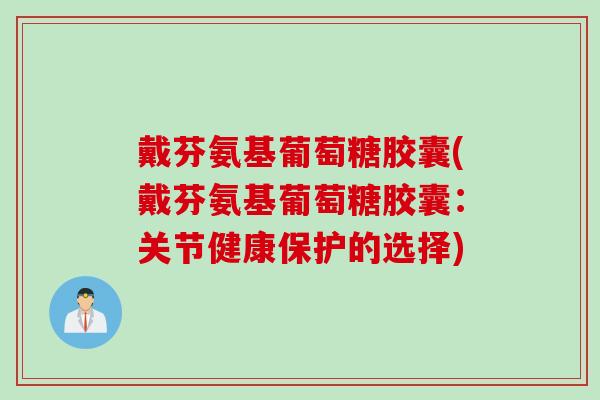 戴芬氨基葡萄糖胶囊(戴芬氨基葡萄糖胶囊：关节健康保护的选择)