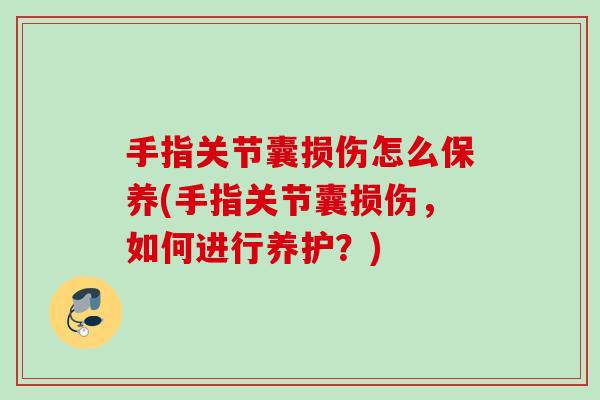 手指关节囊损伤怎么保养(手指关节囊损伤，如何进行养护？)