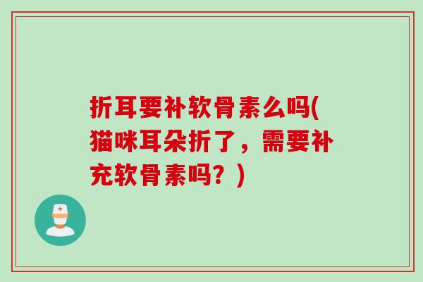 折耳要补软骨素么吗(猫咪耳朵折了，需要补充软骨素吗？)