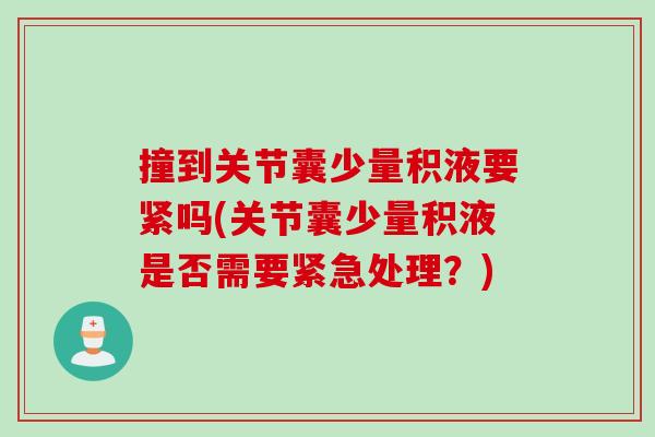 撞到关节囊少量积液要紧吗(关节囊少量积液是否需要紧急处理？)